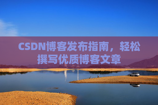 CSDN博客发布指南,轻松撰写优质博客文章 CSDN博客发布指南,轻松撰写优质博客文章